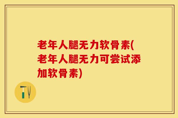 老年人腿无力软骨素(老年人腿无力可尝试添加软骨素)