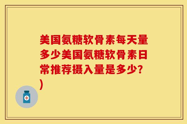 美国氨糖软骨素每天量多少美国氨糖软骨素日常推荐摄入量是多少？)