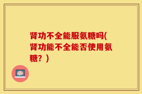 功不全能服氨糖吗(功能不全能否使用氨糖?) 功不全能服氨糖吗(功能不全能否使用氨糖?)