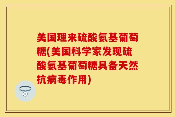 美国理来硫酸氨基葡萄糖(美国科学家发现硫酸氨基葡萄糖具备天然抗病毒作用)