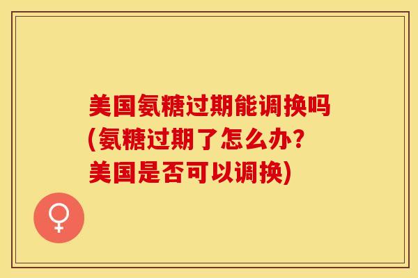 美国氨糖过期能调换吗(氨糖过期了怎么办?美国是否可以调换) 美国氨糖过期能调换吗(氨糖过期了怎么办?美国是否可以调换)