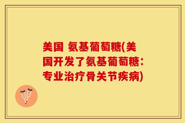 美国 氨基葡萄糖(美国开发了氨基葡萄糖：专业治疗骨关节疾病)