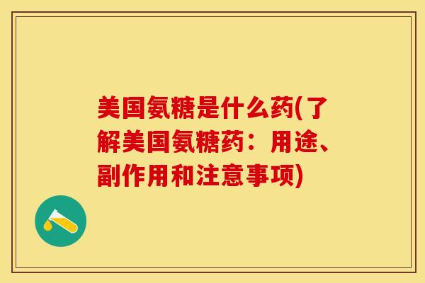 美国氨糖是什么药(了解美国氨糖药：用途、副作用和注意事项)