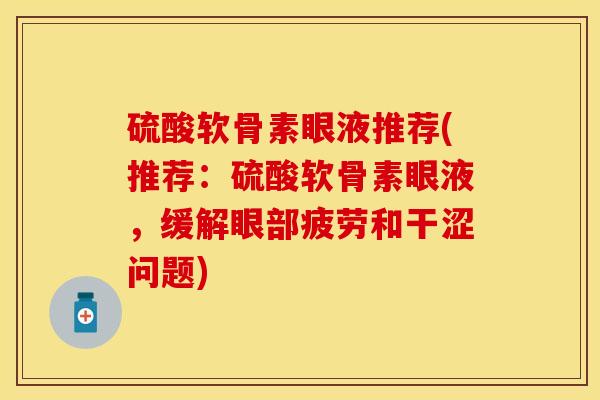 硫酸软骨素眼液推荐(推荐：硫酸软骨素眼液，缓解眼部疲劳和干涩问题)