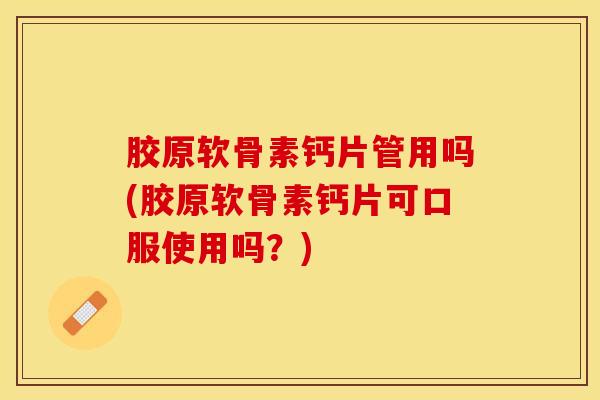胶原软骨素钙片管用吗(胶原软骨素钙片可口服使用吗?) 胶原软骨素钙片管用吗(胶原软骨素钙片可口服使用吗?)