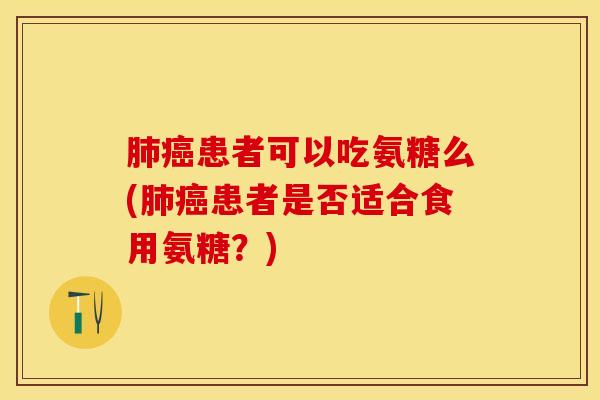 肺癌患者可以吃氨糖么(肺癌患者是否适合食用氨糖？)