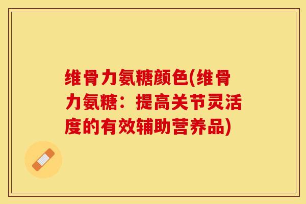 维骨力氨糖颜色(维骨力氨糖：提高关节灵活度的有效辅助营养品)