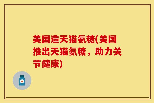 美国造天猫氨糖(美国推出天猫氨糖，助力关节健康)