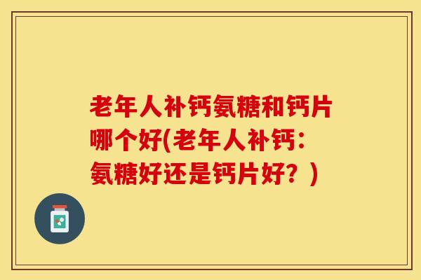 老年人补钙氨糖和钙片哪个好(老年人补钙：氨糖好还是钙片好？)