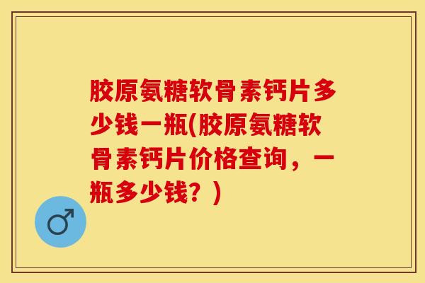 胶原氨糖软骨素钙片多少钱一瓶(胶原氨糖软骨素钙片价格查询，一瓶多少钱？)
