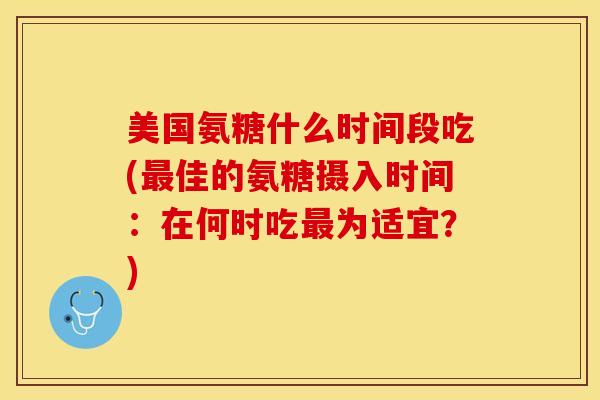 美国氨糖什么时间段吃(最佳的氨糖摄入时间：在何时吃最为适宜？)