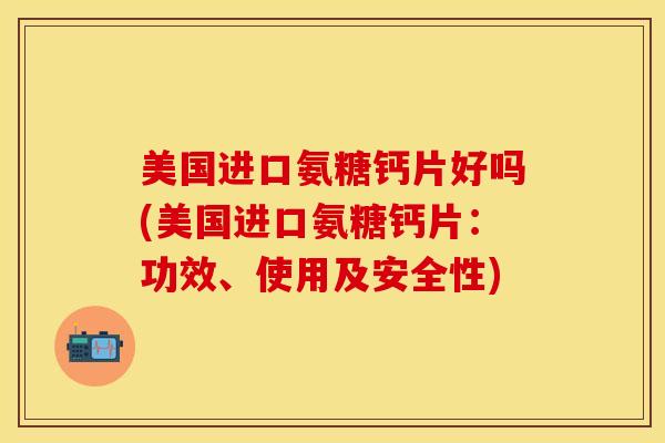 美国进口氨糖钙片好吗(美国进口氨糖钙片:功效、使用及安全性) 美国进口氨糖钙片好吗(美国进口氨糖钙片:功效、使用及安全性)