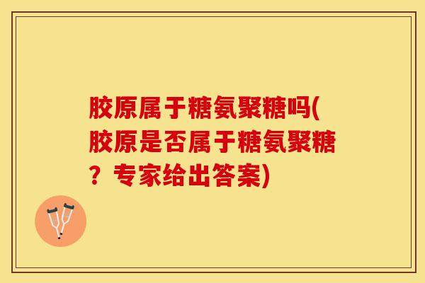 胶原属于糖氨聚糖吗(胶原是否属于糖氨聚糖？专家给出答案)