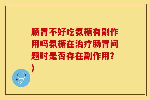 肠胃不好吃氨糖有副作用吗氨糖在肠胃问题时是否存在副作用?) 肠胃不好吃氨糖有副作用吗氨糖在肠胃问题时是否存在副作用?)