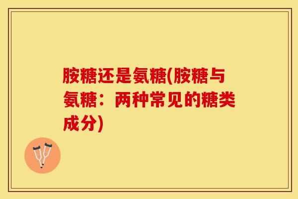 胺糖还是氨糖(胺糖与氨糖:两种常见的糖类成分) 胺糖还是氨糖(胺糖与氨糖:两种常见的糖类成分)