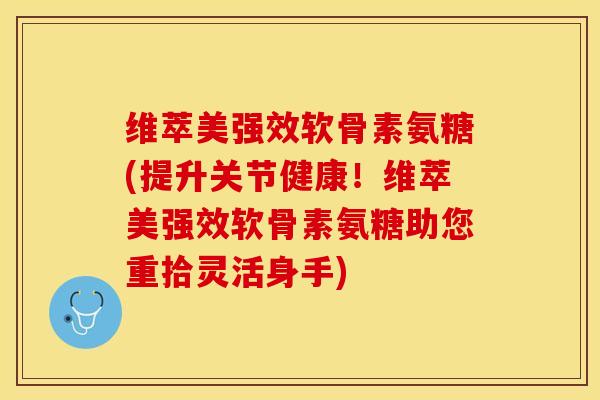维萃美强效软骨素氨糖(提升关节健康！维萃美强效软骨素氨糖助您重拾灵活身手)