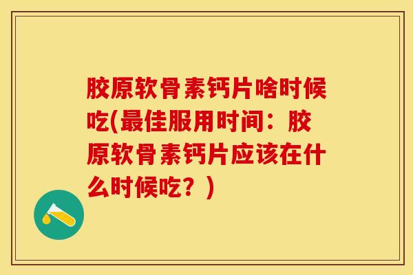 胶原软骨素钙片啥时候吃(佳服用时间:胶原软骨素钙片应该在什么时候吃?) 胶原软骨素钙片啥时候吃(佳服用时间:胶原软骨素钙片应该在什么时候吃?)