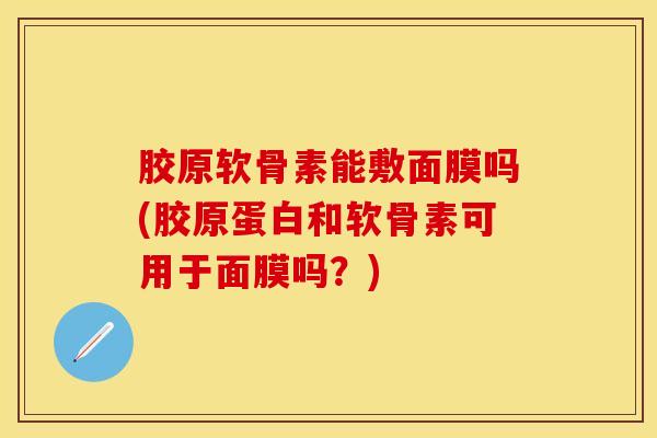 胶原软骨素能敷面膜吗(胶原蛋白和软骨素可用于面膜吗？)