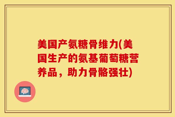 美国产氨糖骨维力(美国生产的氨基葡萄糖营养品,助力骨骼强壮) 美国产氨糖骨维力(美国生产的氨基葡萄糖营养品,助力骨骼强壮)