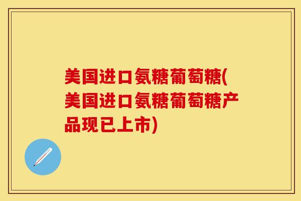 美国进口氨糖葡萄糖(美国进口氨糖葡萄糖产品现已上市)