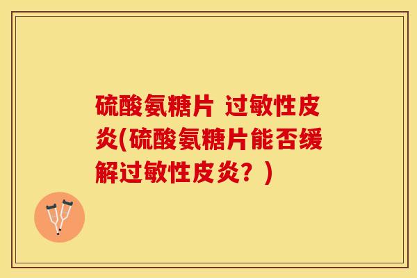 硫酸氨糖片 过敏性皮炎(硫酸氨糖片能否缓解过敏性皮炎？)