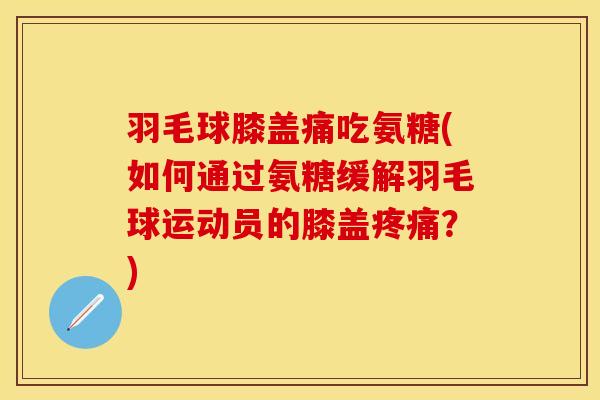 羽毛球膝盖痛吃氨糖(如何通过氨糖缓解羽毛球运动员的膝盖疼痛？)