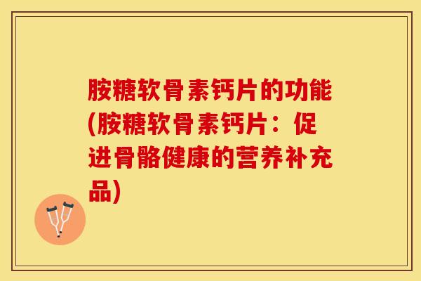 胺糖软骨素钙片的功能(胺糖软骨素钙片：促进骨骼健康的营养补充品)