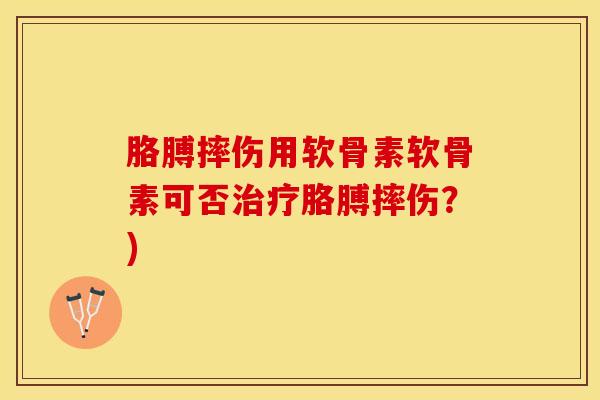 胳膊摔伤用软骨素软骨素可否治疗胳膊摔伤？)