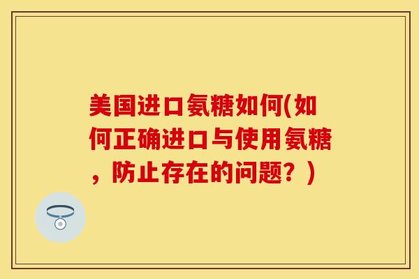 美国进口氨糖如何(如何正确进口与使用氨糖，防止存在的问题？)