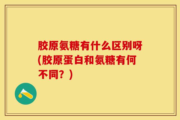 胶原氨糖有什么区别呀(胶原蛋白和氨糖有何不同？)