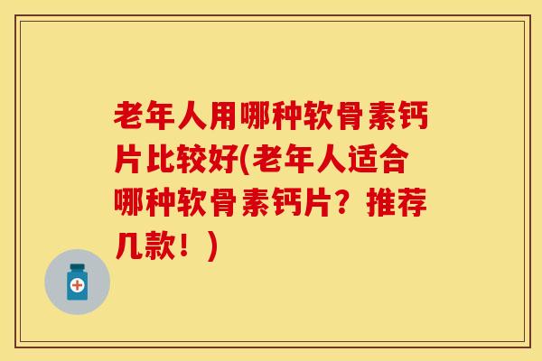 老年人用哪种软骨素钙片比较好(老年人适合哪种软骨素钙片？推荐几款！)