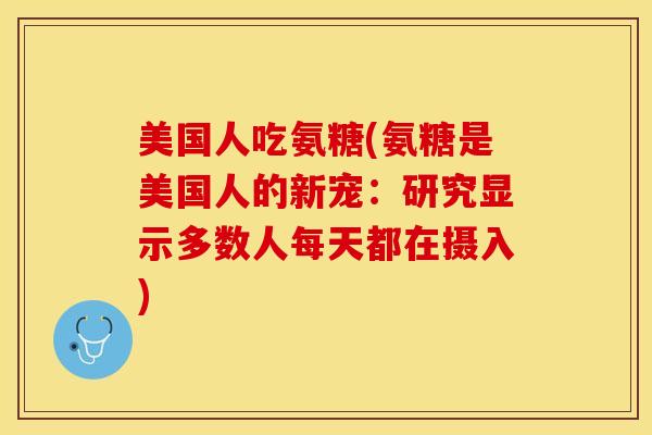 美国人吃氨糖(氨糖是美国人的新宠：研究显示多数人每天都在摄入)