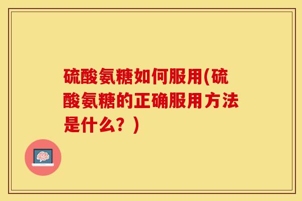 硫酸氨糖如何服用(硫酸氨糖的正确服用方法是什么？)