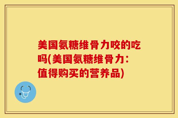 美国氨糖维骨力咬的吃吗(美国氨糖维骨力:值得购买的营养品) 美国氨糖维骨力咬的吃吗(美国氨糖维骨力:值得购买的营养品)
