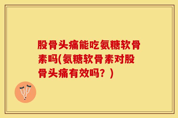 股骨头痛能吃氨糖软骨素吗(氨糖软骨素对股骨头痛有效吗？)