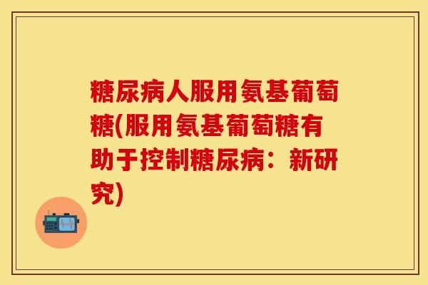 糖尿病人服用氨基葡萄糖(服用氨基葡萄糖有助于控制糖尿病：新研究)