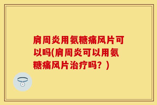 肩周炎用氨糖痛风片可以吗(肩周炎可以用氨糖痛风片治疗吗？)