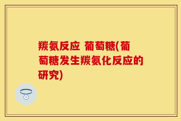 羰氨反应 葡萄糖(葡萄糖发生羰氨化反应的研究) 羰氨反应 葡萄糖(葡萄糖发生羰氨化反应的研究)