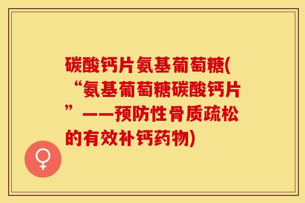 碳酸钙片氨基葡萄糖(“氨基葡萄糖碳酸钙片”——性的有效补钙)