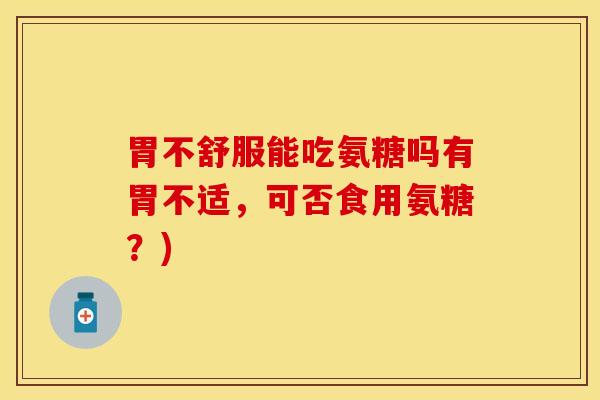 胃不舒服能吃氨糖吗有胃不适，可否食用氨糖？)