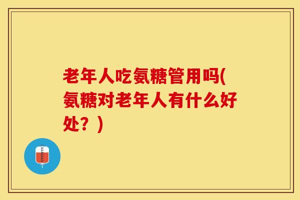 老年人吃氨糖管用吗(氨糖对老年人有什么好处?) 老年人吃氨糖管用吗(氨糖对老年人有什么好处?)
