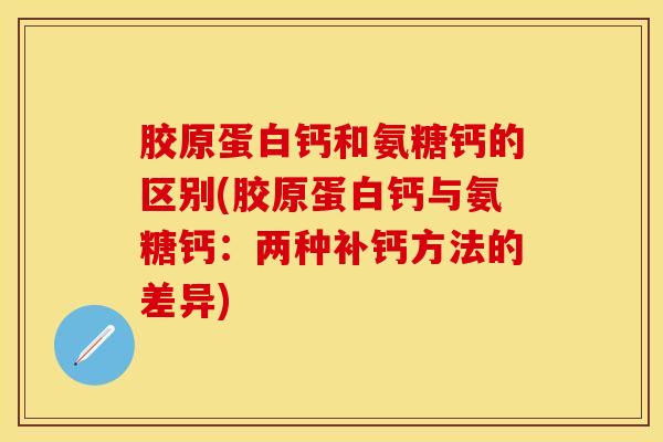 胶原蛋白钙和氨糖钙的区别(胶原蛋白钙与氨糖钙：两种补钙方法的差异)