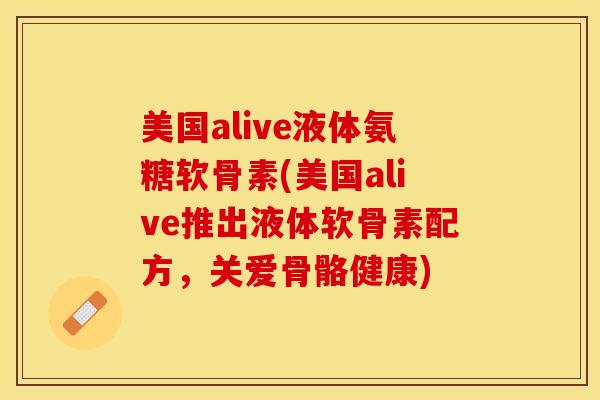 美国alive液体氨糖软骨素(美国alive推出液体软骨素配方，关爱骨骼健康)