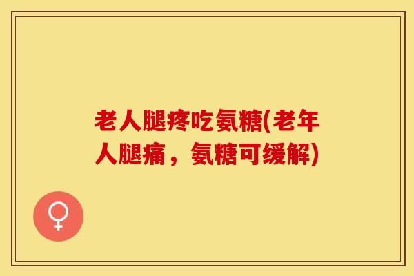 老人腿疼吃氨糖(老年人腿痛，氨糖可缓解)