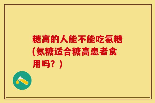 糖高的人能不能吃氨糖(氨糖适合糖高患者食用吗？)