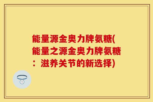 能量源金奥力牌氨糖(能量之源金奥力牌氨糖：滋养关节的新选择)
