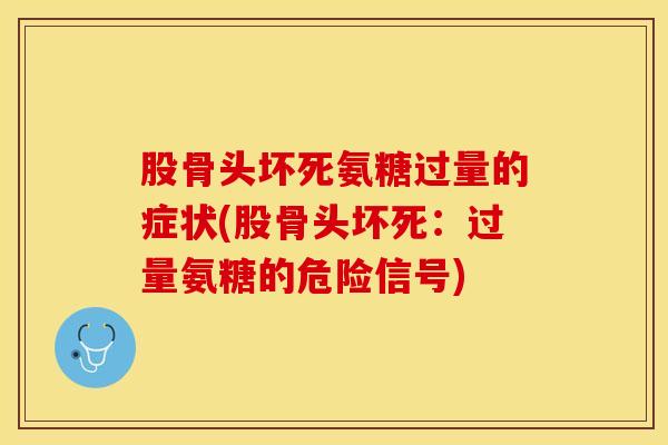 股骨头坏死氨糖过量的症状(股骨头坏死:过量氨糖的危险信号) 股骨头坏死氨糖过量的症状(股骨头坏死:过量氨糖的危险信号)