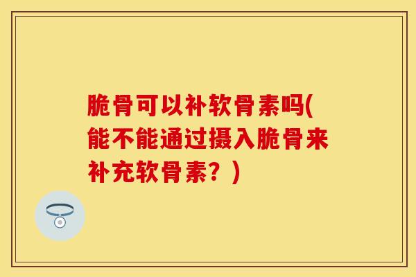 脆骨可以补软骨素吗(能不能通过摄入脆骨来补充软骨素？)