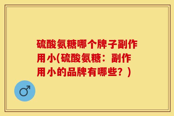 硫酸氨糖哪个牌子副作用小(硫酸氨糖：副作用小的品牌有哪些？)