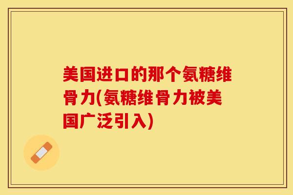 美国进口的那个氨糖维骨力(氨糖维骨力被美国广泛引入)